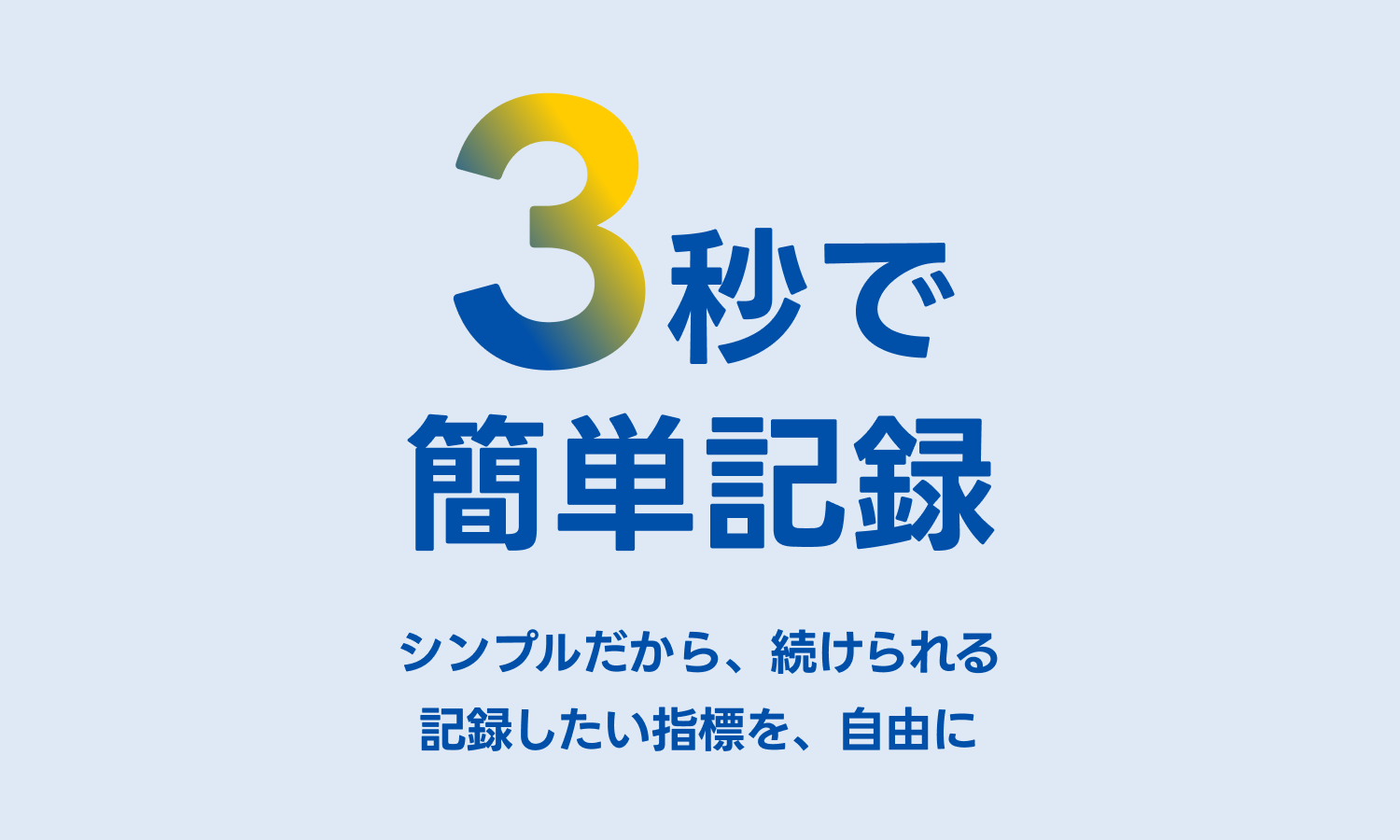 3秒で簡単に記録 シンプルだから、続けられる 記録したい指標を、自由に